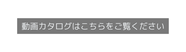 動画カタログはこちらをご覧ください